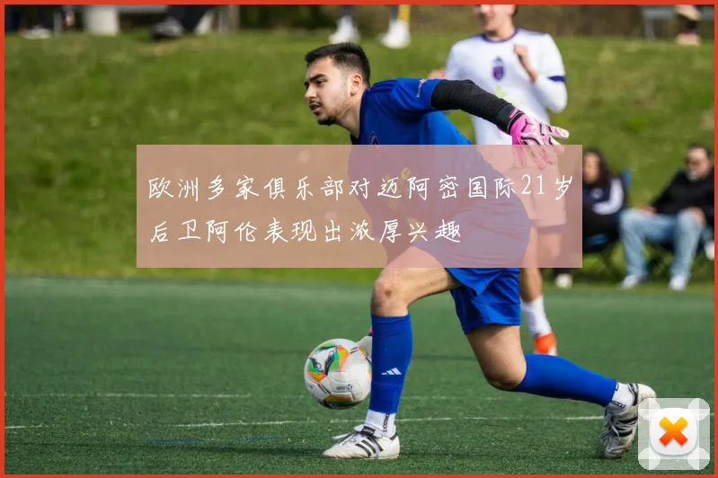 欧洲多家俱乐部对迈阿密国际21岁后卫阿伦表现出浓厚兴趣