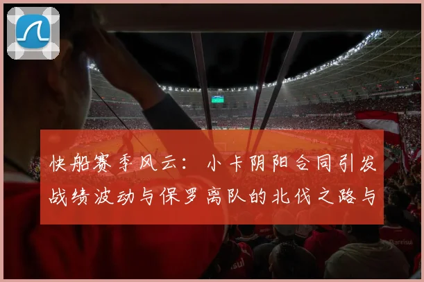 快船赛季风云：小卡阴阳合同引发战绩波动与保罗离队的北伐之路与哈登的去向探讨