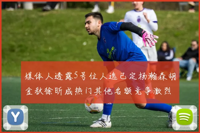 媒体人透露5号位人选已定杨瀚森胡金秋徐昕成热门其他名额竞争激烈