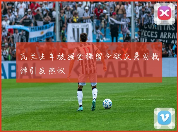 瓦兰去年被掘金强留今欲交易或裁掉引发热议