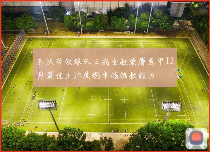 齐沃带领球队三战全胜荣膺意甲12月最佳主帅展现卓越执教能力