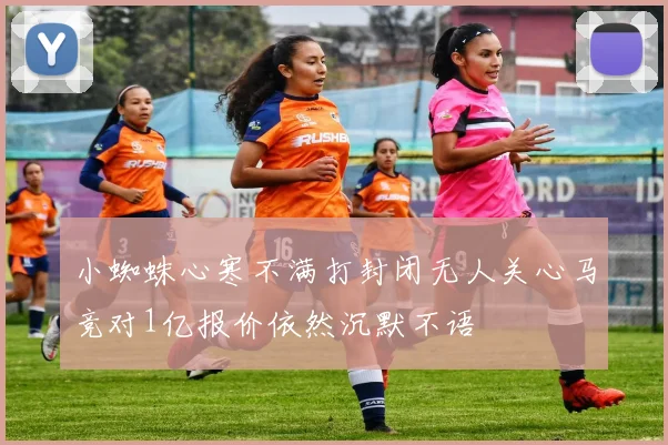 小蜘蛛心寒不满打封闭无人关心马竞对1亿报价依然沉默不语