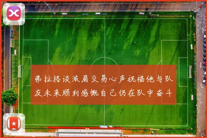 弗拉格谈浓眉交易心声祝福他与队友未来顺利感慨自己仍在队中奋斗