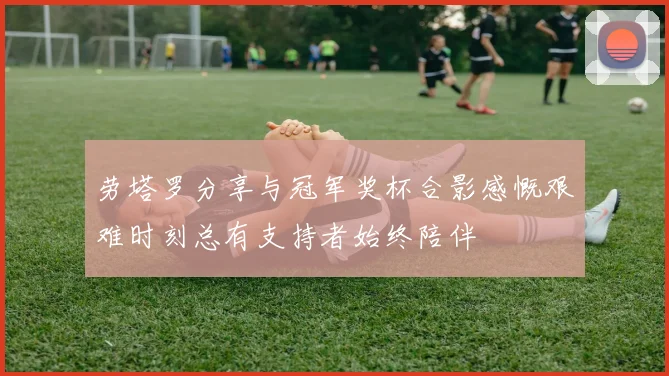 劳塔罗分享与冠军奖杯合影感慨艰难时刻总有支持者始终陪伴