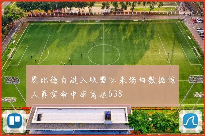 恩比德自进入联盟以来场均数据惊人真实命中率高达638