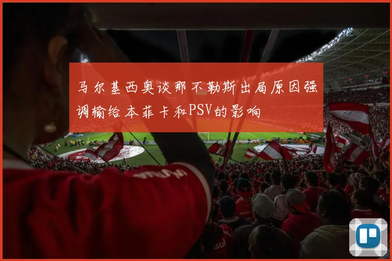 马尔基西奥谈那不勒斯出局原因强调输给本菲卡和PSV的影响