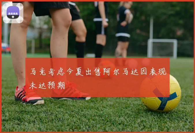 马竞考虑今夏出售阿尔马达因表现未达预期