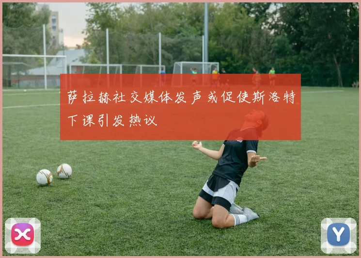 萨拉赫社交媒体发声或促使斯洛特下课引发热议