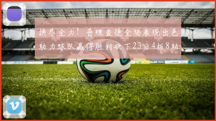 拼尽全力！普理查德全场表现出色助力球队赢得胜利砍下23分4板8助2断三分命中率高达43