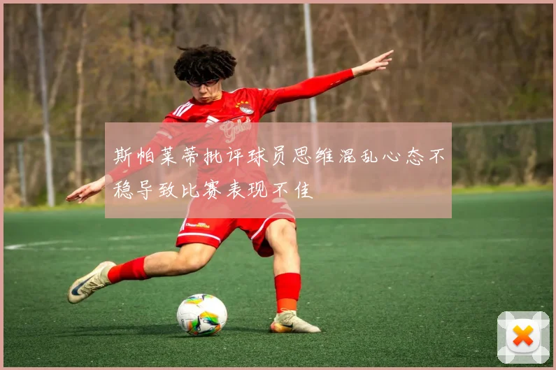斯帕莱蒂批评球员思维混乱心态不稳导致比赛表现不佳